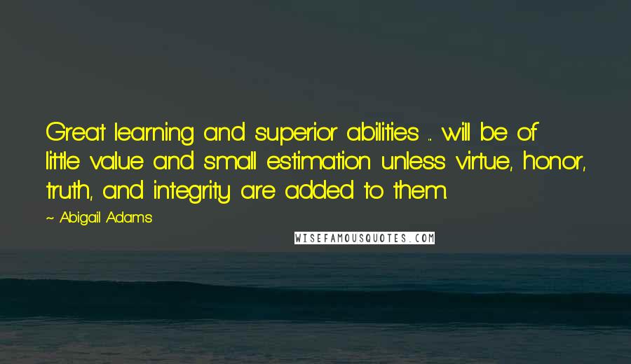 Abigail Adams Quotes: Great learning and superior abilities ... will be of little value and small estimation unless virtue, honor, truth, and integrity are added to them.