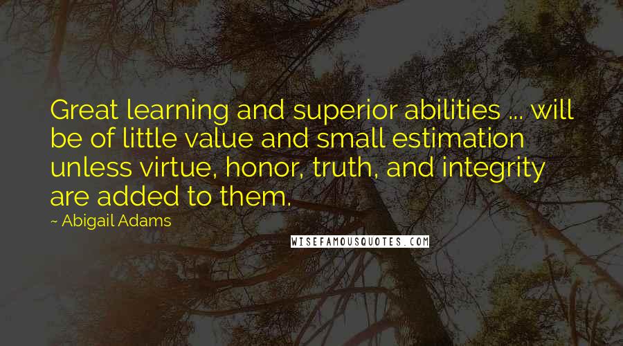 Abigail Adams Quotes: Great learning and superior abilities ... will be of little value and small estimation unless virtue, honor, truth, and integrity are added to them.