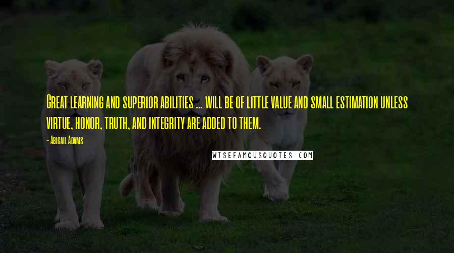 Abigail Adams Quotes: Great learning and superior abilities ... will be of little value and small estimation unless virtue, honor, truth, and integrity are added to them.