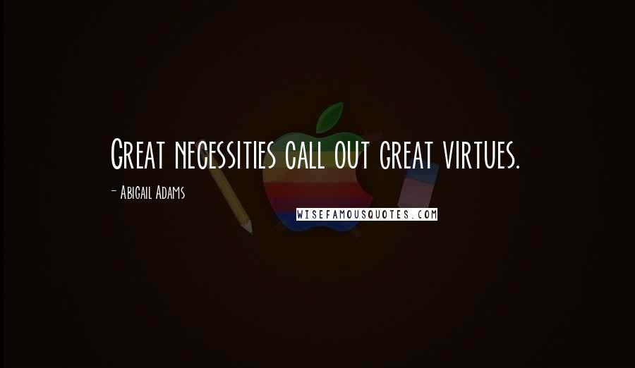 Abigail Adams Quotes: Great necessities call out great virtues.