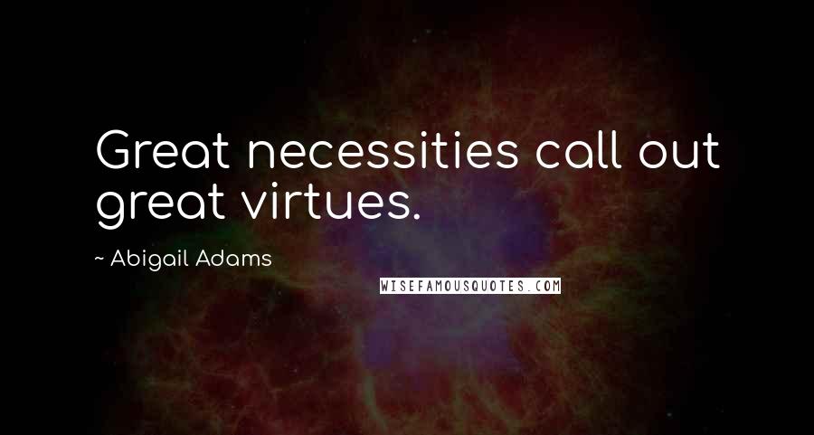 Abigail Adams Quotes: Great necessities call out great virtues.