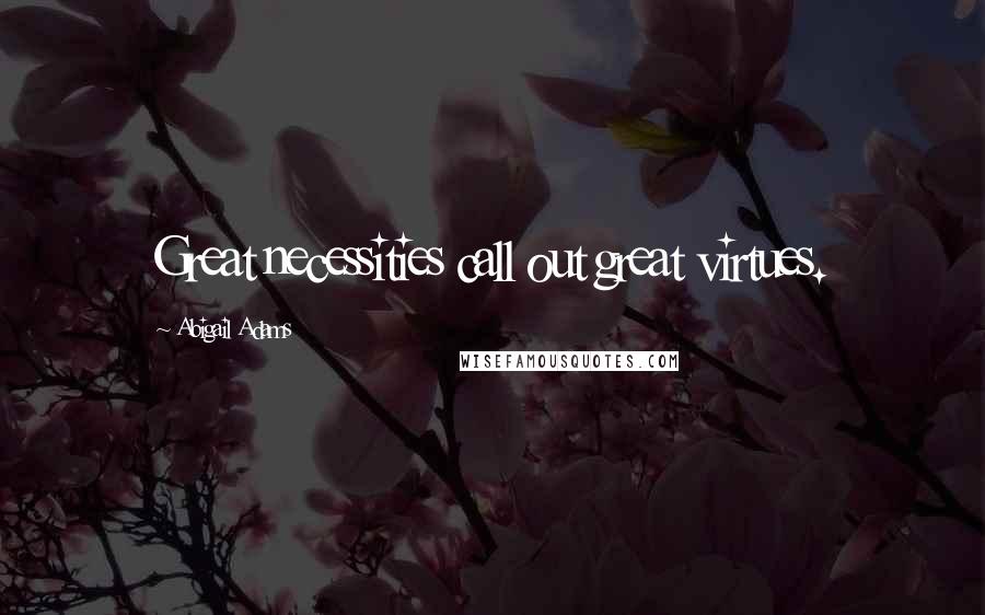 Abigail Adams Quotes: Great necessities call out great virtues.