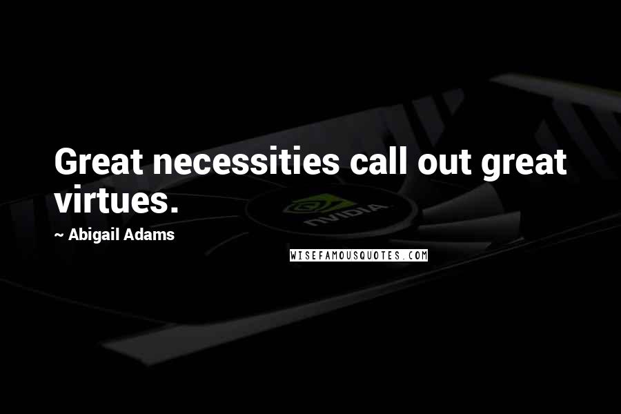 Abigail Adams Quotes: Great necessities call out great virtues.