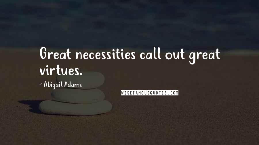 Abigail Adams Quotes: Great necessities call out great virtues.