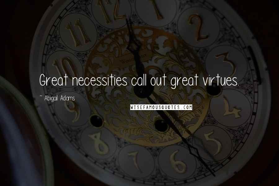 Abigail Adams Quotes: Great necessities call out great virtues.