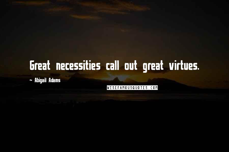 Abigail Adams Quotes: Great necessities call out great virtues.