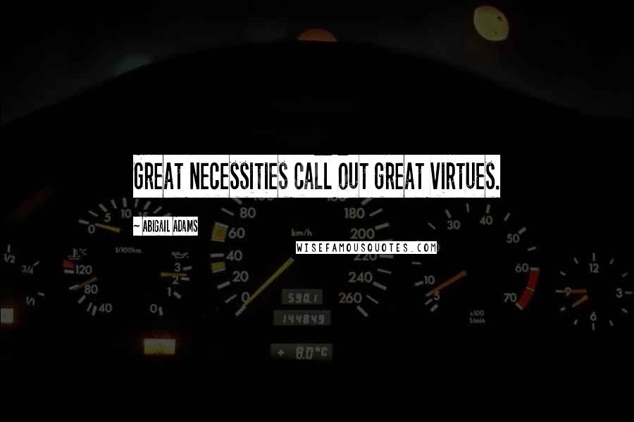 Abigail Adams Quotes: Great necessities call out great virtues.