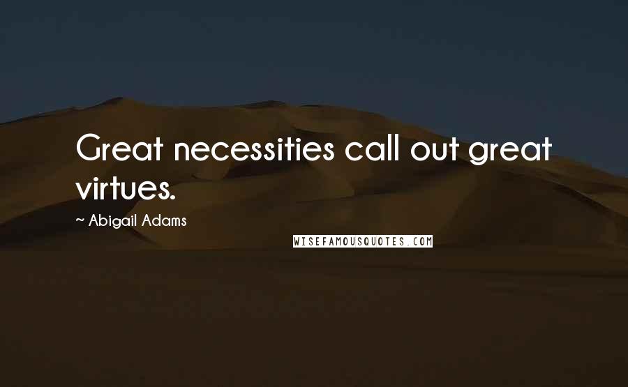 Abigail Adams Quotes: Great necessities call out great virtues.