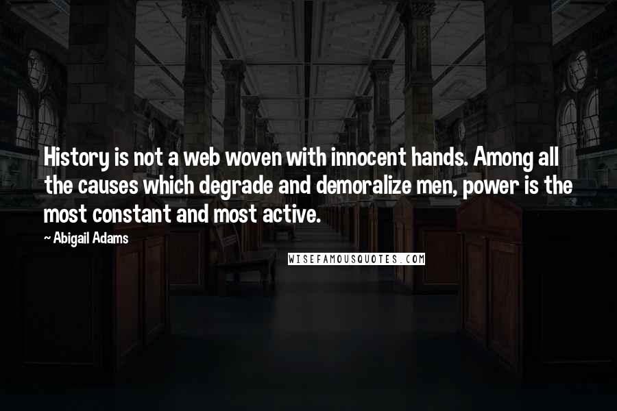 Abigail Adams Quotes: History is not a web woven with innocent hands. Among all the causes which degrade and demoralize men, power is the most constant and most active.