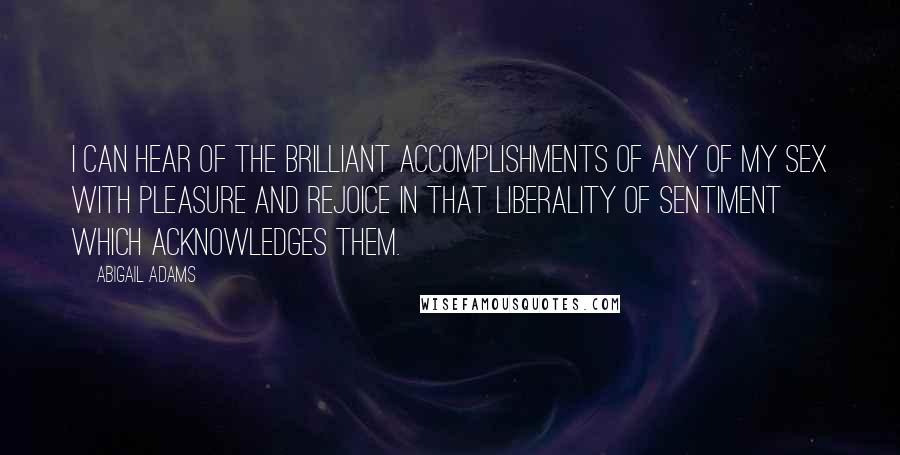 Abigail Adams Quotes: I can hear of the brilliant accomplishments of any of my sex with pleasure and rejoice in that liberality of sentiment which acknowledges them.