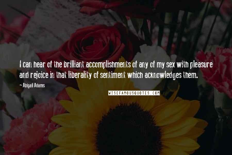 Abigail Adams Quotes: I can hear of the brilliant accomplishments of any of my sex with pleasure and rejoice in that liberality of sentiment which acknowledges them.