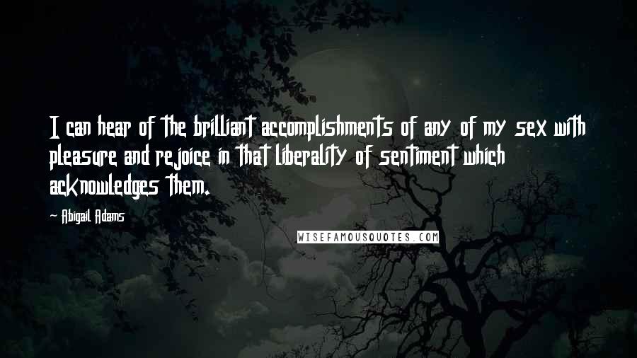 Abigail Adams Quotes: I can hear of the brilliant accomplishments of any of my sex with pleasure and rejoice in that liberality of sentiment which acknowledges them.