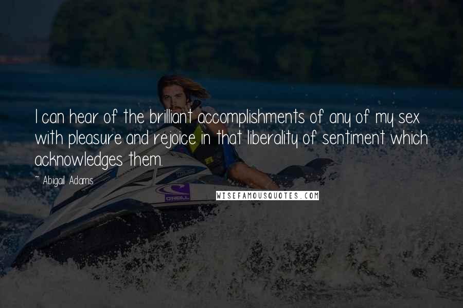 Abigail Adams Quotes: I can hear of the brilliant accomplishments of any of my sex with pleasure and rejoice in that liberality of sentiment which acknowledges them.