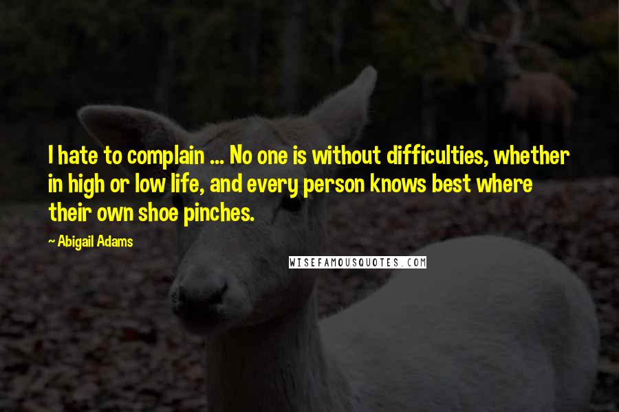 Abigail Adams Quotes: I hate to complain ... No one is without difficulties, whether in high or low life, and every person knows best where their own shoe pinches.