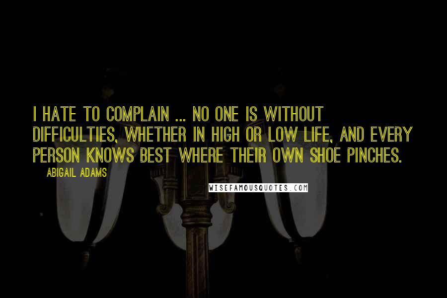 Abigail Adams Quotes: I hate to complain ... No one is without difficulties, whether in high or low life, and every person knows best where their own shoe pinches.