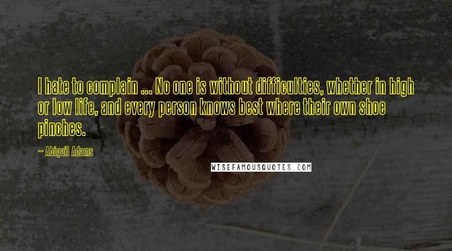 Abigail Adams Quotes: I hate to complain ... No one is without difficulties, whether in high or low life, and every person knows best where their own shoe pinches.