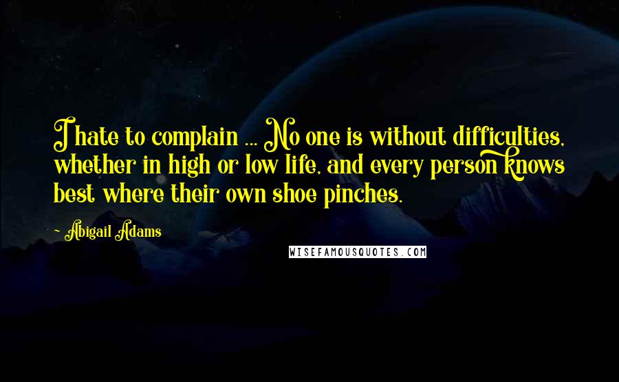 Abigail Adams Quotes: I hate to complain ... No one is without difficulties, whether in high or low life, and every person knows best where their own shoe pinches.