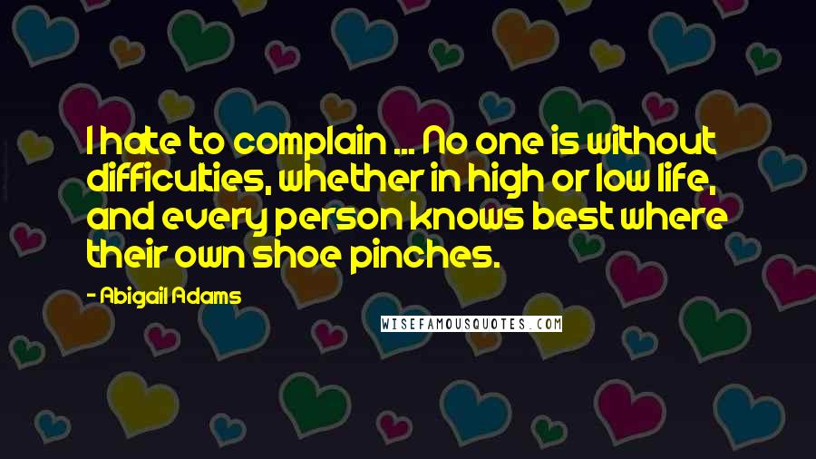 Abigail Adams Quotes: I hate to complain ... No one is without difficulties, whether in high or low life, and every person knows best where their own shoe pinches.