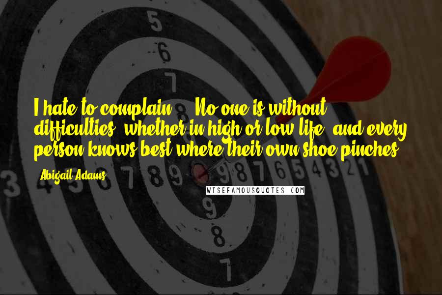 Abigail Adams Quotes: I hate to complain ... No one is without difficulties, whether in high or low life, and every person knows best where their own shoe pinches.