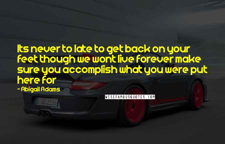 Abigail Adams Quotes: Its never to late to get back on your feet though we wont live forever make sure you accomplish what you were put here for