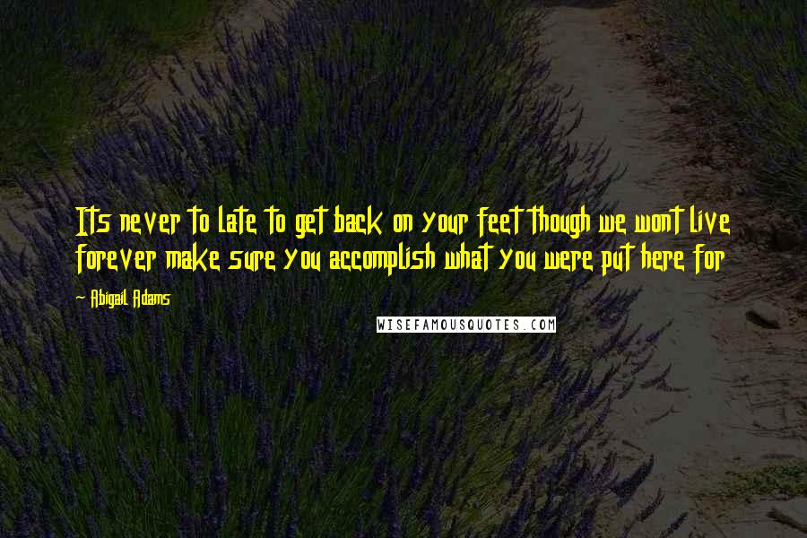 Abigail Adams Quotes: Its never to late to get back on your feet though we wont live forever make sure you accomplish what you were put here for