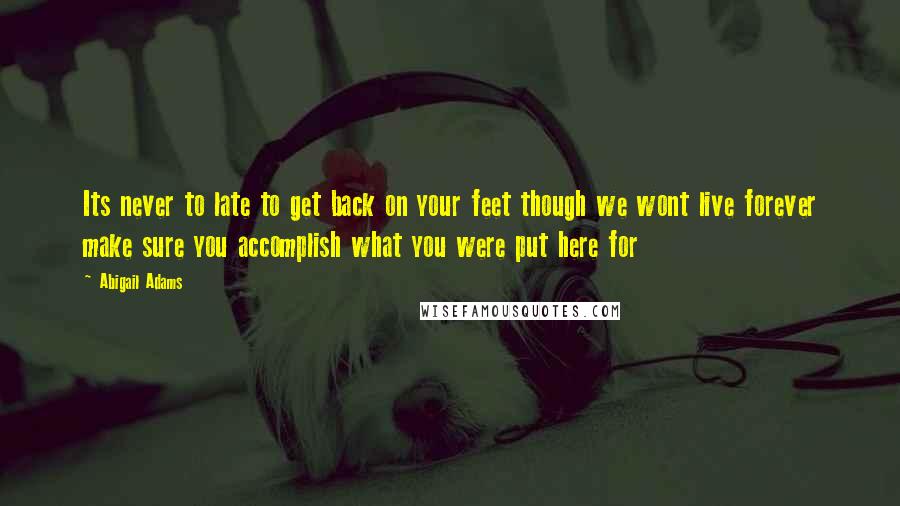 Abigail Adams Quotes: Its never to late to get back on your feet though we wont live forever make sure you accomplish what you were put here for
