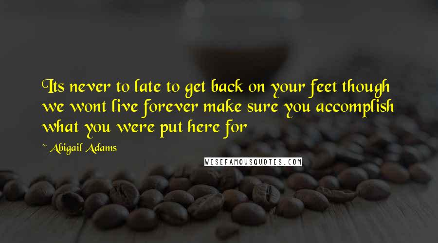 Abigail Adams Quotes: Its never to late to get back on your feet though we wont live forever make sure you accomplish what you were put here for