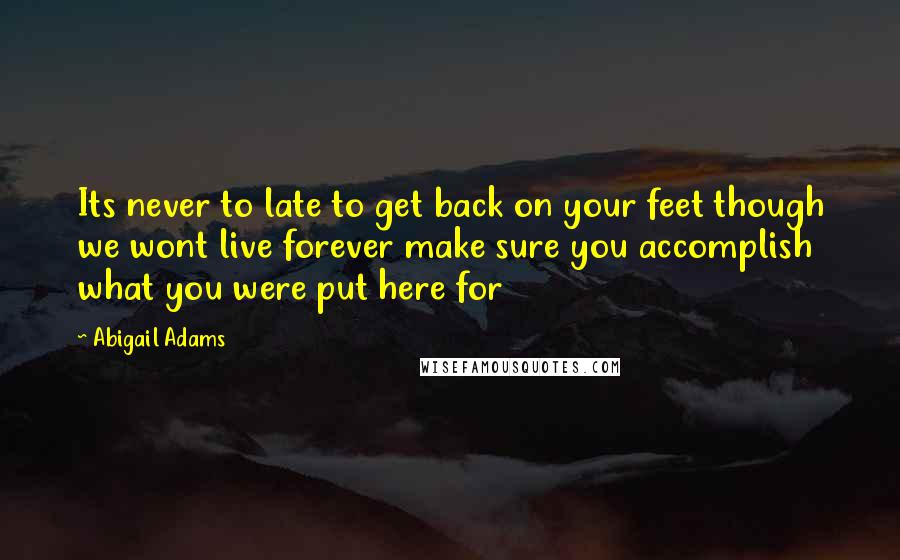 Abigail Adams Quotes: Its never to late to get back on your feet though we wont live forever make sure you accomplish what you were put here for
