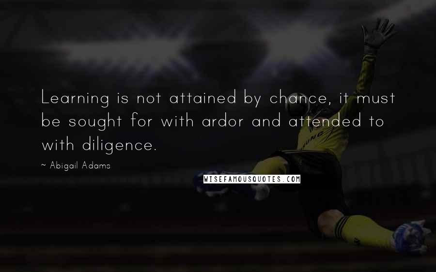 Abigail Adams Quotes: Learning is not attained by chance, it must be sought for with ardor and attended to with diligence.