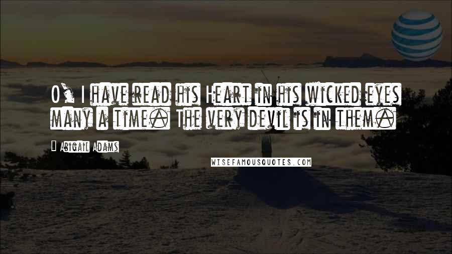 Abigail Adams Quotes: O, I have read his Heart in his wicked eyes many a time. The very devil is in them.