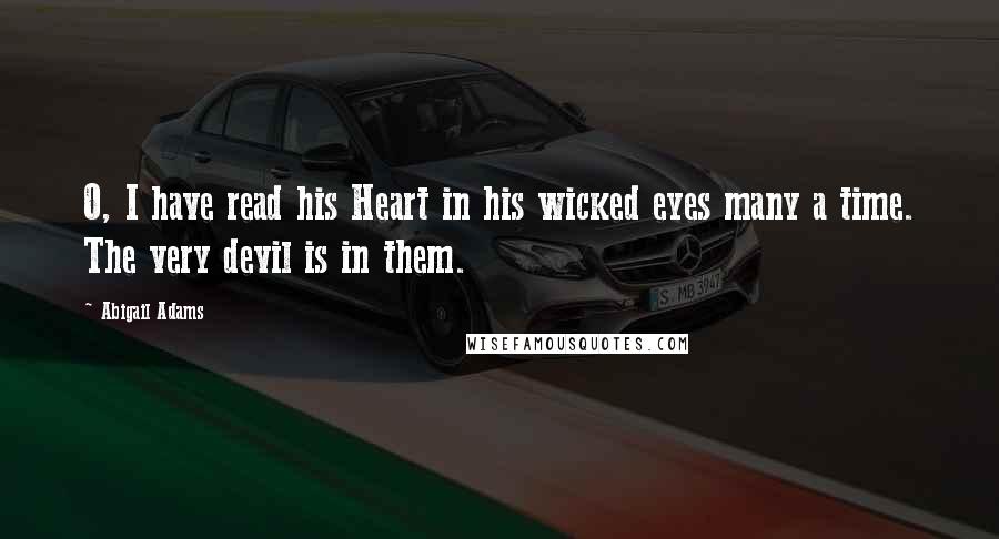 Abigail Adams Quotes: O, I have read his Heart in his wicked eyes many a time. The very devil is in them.