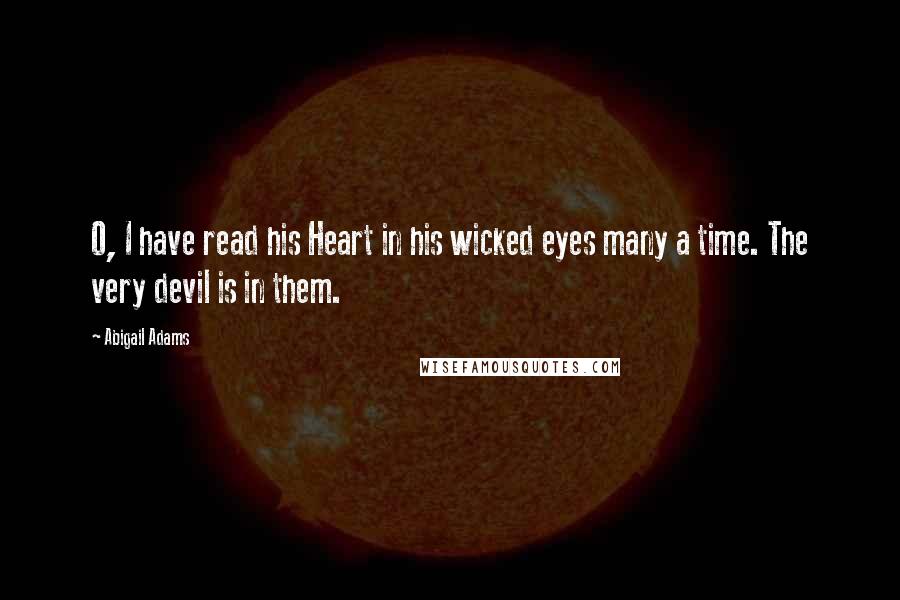 Abigail Adams Quotes: O, I have read his Heart in his wicked eyes many a time. The very devil is in them.