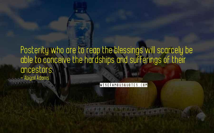 Abigail Adams Quotes: Posterity who are to reap the blessings will scarcely be able to conceive the hardships and sufferings of their ancestors.