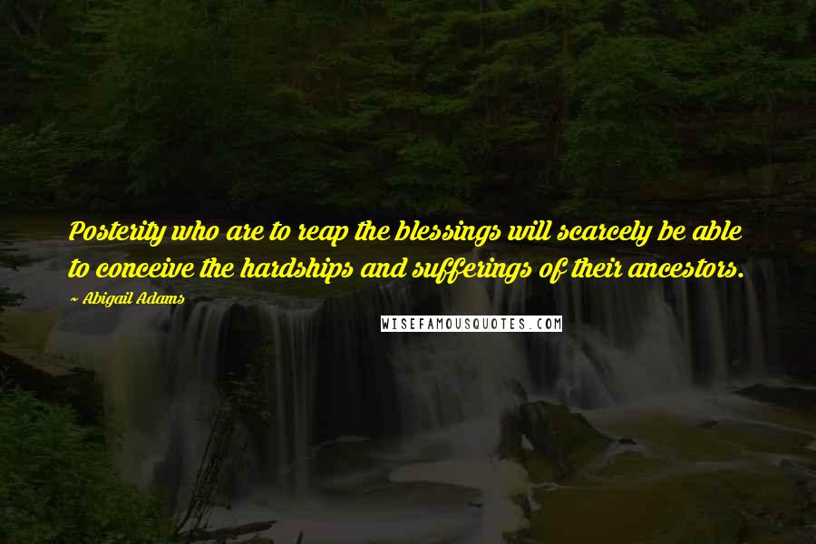 Abigail Adams Quotes: Posterity who are to reap the blessings will scarcely be able to conceive the hardships and sufferings of their ancestors.