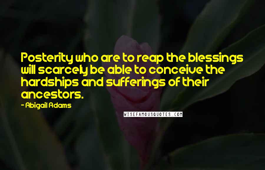 Abigail Adams Quotes: Posterity who are to reap the blessings will scarcely be able to conceive the hardships and sufferings of their ancestors.