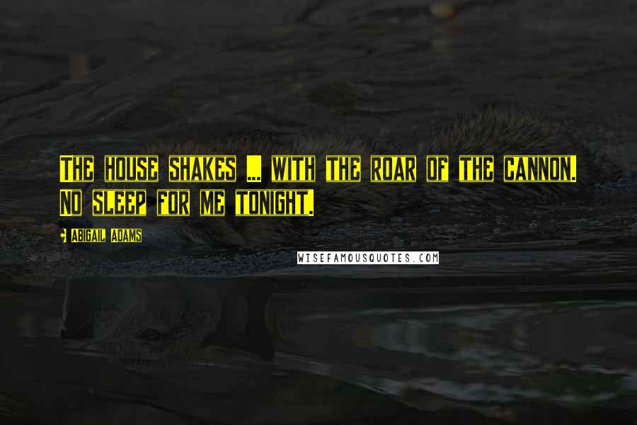 Abigail Adams Quotes: The house shakes ... with the roar of the cannon. No sleep for me tonight.