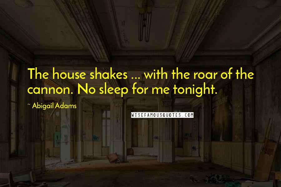 Abigail Adams Quotes: The house shakes ... with the roar of the cannon. No sleep for me tonight.