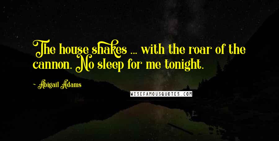 Abigail Adams Quotes: The house shakes ... with the roar of the cannon. No sleep for me tonight.