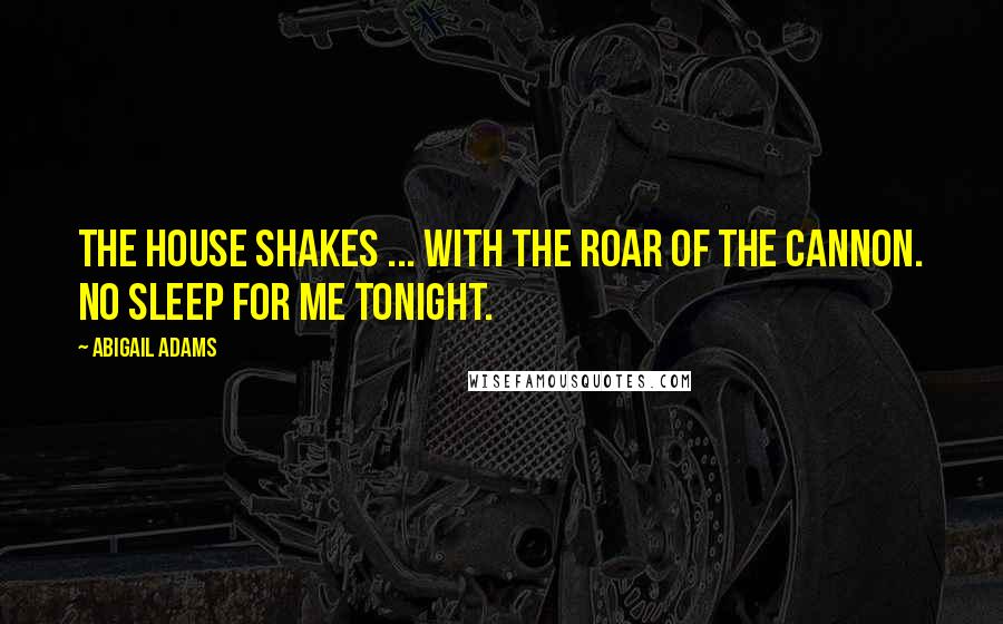 Abigail Adams Quotes: The house shakes ... with the roar of the cannon. No sleep for me tonight.