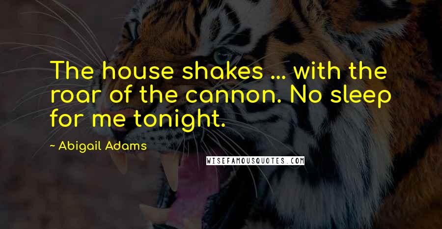 Abigail Adams Quotes: The house shakes ... with the roar of the cannon. No sleep for me tonight.