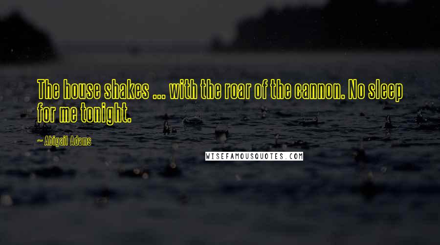 Abigail Adams Quotes: The house shakes ... with the roar of the cannon. No sleep for me tonight.