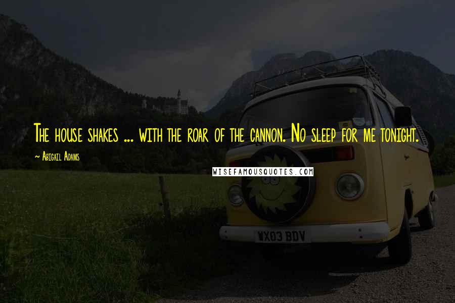 Abigail Adams Quotes: The house shakes ... with the roar of the cannon. No sleep for me tonight.