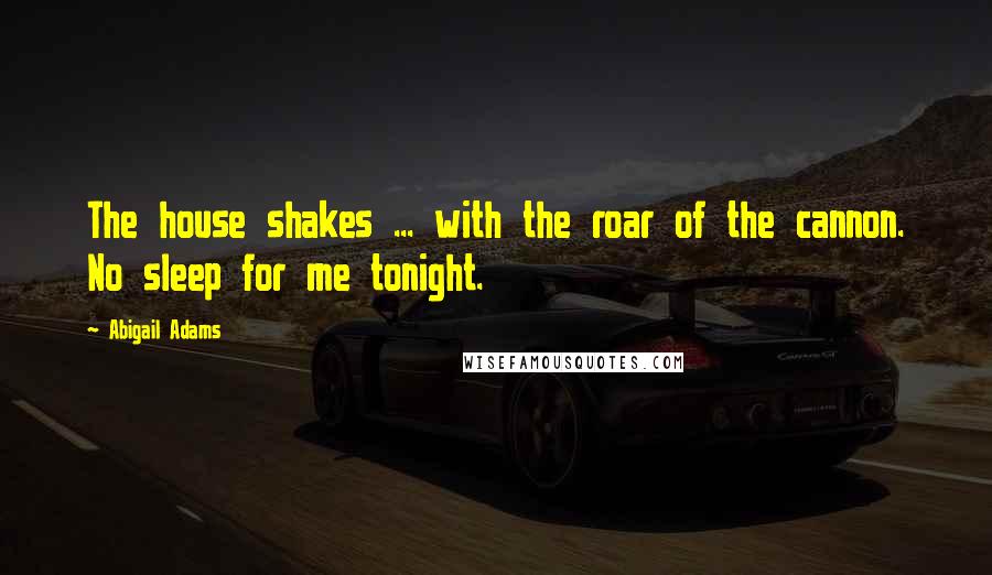 Abigail Adams Quotes: The house shakes ... with the roar of the cannon. No sleep for me tonight.