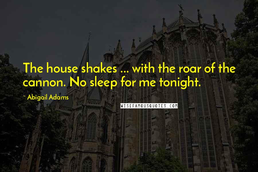 Abigail Adams Quotes: The house shakes ... with the roar of the cannon. No sleep for me tonight.