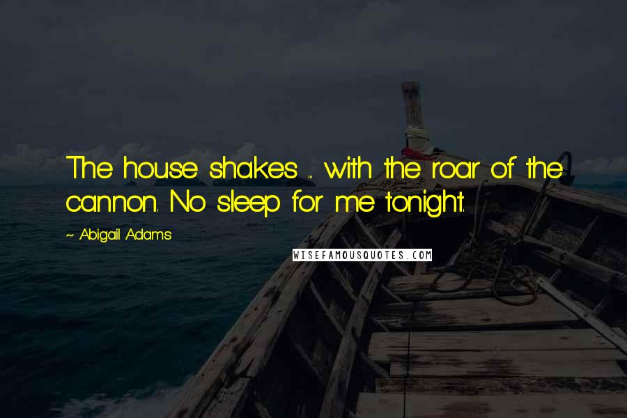 Abigail Adams Quotes: The house shakes ... with the roar of the cannon. No sleep for me tonight.