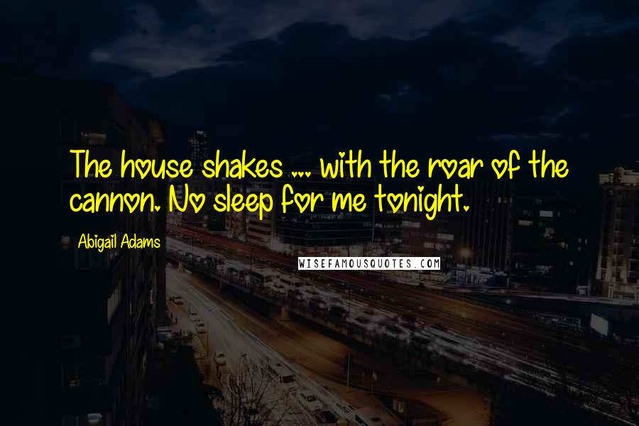 Abigail Adams Quotes: The house shakes ... with the roar of the cannon. No sleep for me tonight.