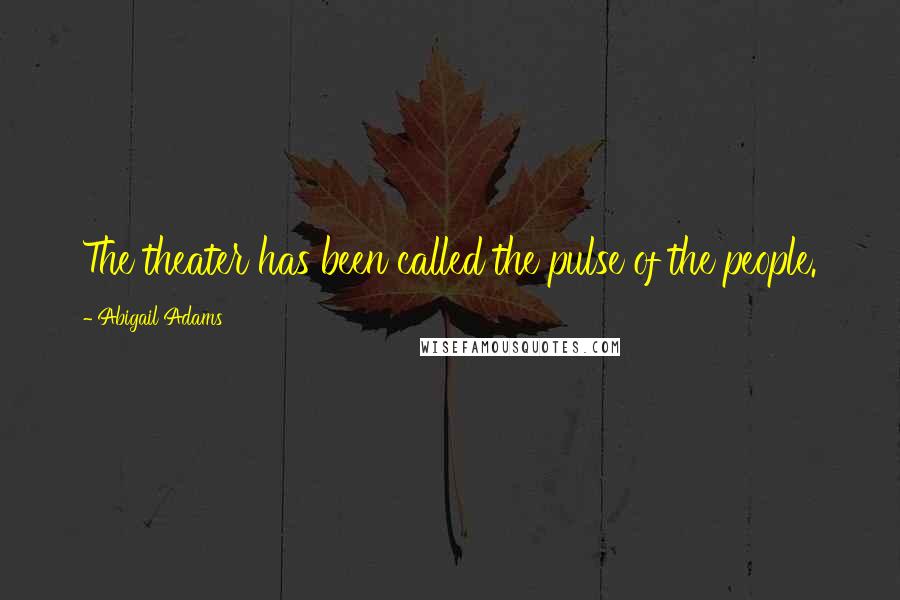 Abigail Adams Quotes: The theater has been called the pulse of the people.