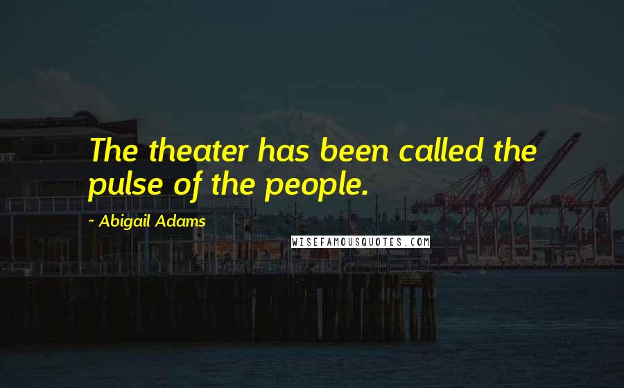 Abigail Adams Quotes: The theater has been called the pulse of the people.