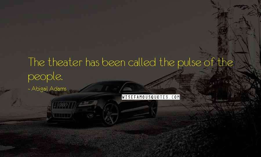 Abigail Adams Quotes: The theater has been called the pulse of the people.