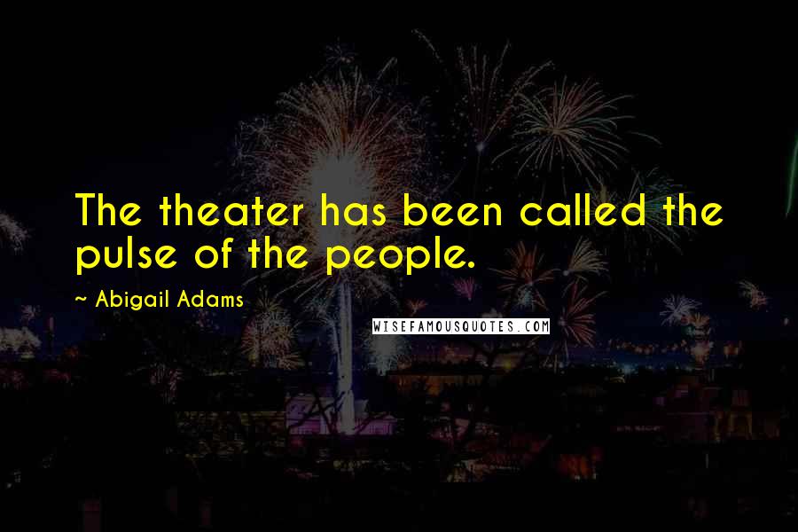 Abigail Adams Quotes: The theater has been called the pulse of the people.